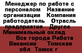 Менеджер по работе с персоналом › Название организации ­ Компания-работодатель › Отрасль предприятия ­ Другое › Минимальный оклад ­ 26 000 - Все города Работа » Вакансии   . Томская обл.,Томск г.